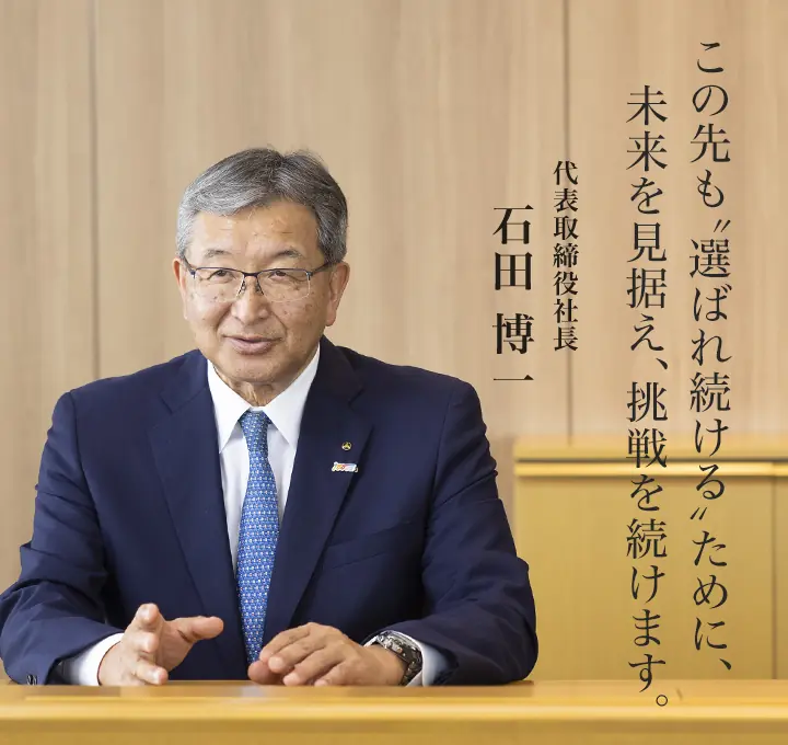 この先も選ばれ続けるために、未来を見据え、挑戦を続けます。代表取締役社長 石田博一