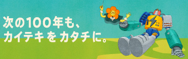 次の100年も、カイテキをカタチに。