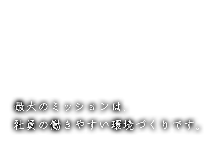 最大のミッションは、社員の働きやすい環境づくりです。